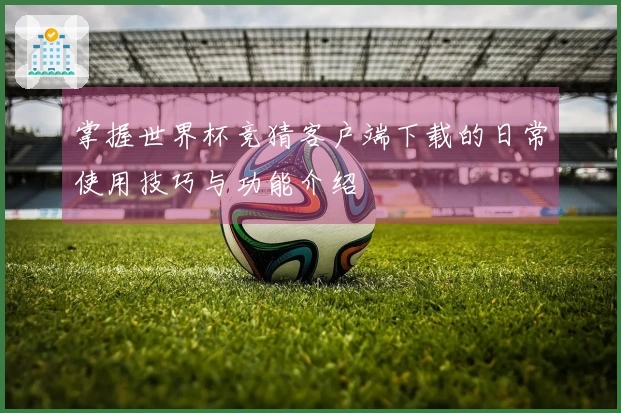 掌握世界杯竞猜客户端下载的日常使用技巧与功能介绍