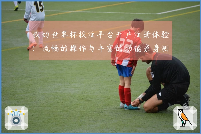 我的世界杯投注平台开户注册体验：流畅的操作与丰富的功能亲身测评分享