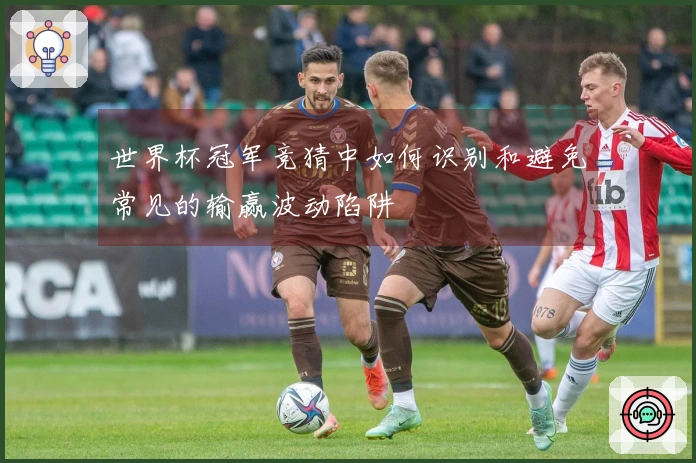世界杯冠军竞猜中如何识别和避免常见的输赢波动陷阱