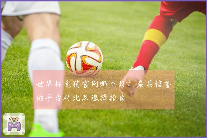 世界杯竞猜官网哪个好？最具信誉的平台对比及选择指南