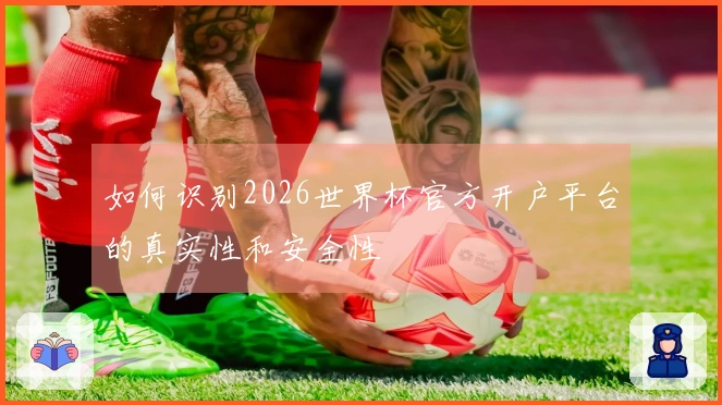 如何识别2026世界杯官方开户平台的真实性和安全性