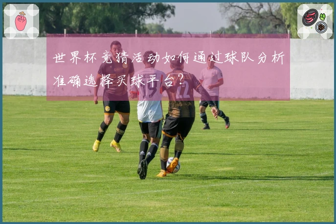 世界杯竞猜活动如何通过球队分析准确选择买球平台？