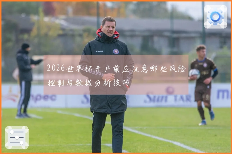2026世界杯开户前应注意哪些风险控制与数据分析技巧