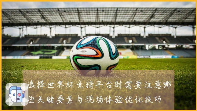 选择世界杯竞猜平台时需要注意哪些关键要素与现场体验优化技巧