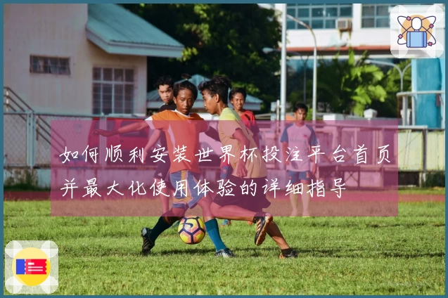 如何顺利安装世界杯投注平台首页并最大化使用体验的详细指导