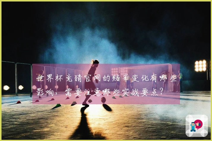 世界杯竞猜官网的赔率变化有哪些影响,需要注意哪些实战要点?