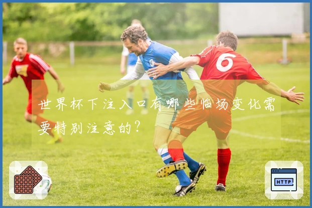 世界杯下注入口有哪些临场变化需要特别注意的？