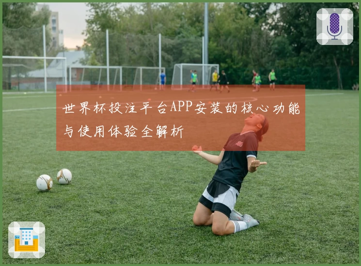世界杯投注平台APP安装的核心功能与使用体验全解析