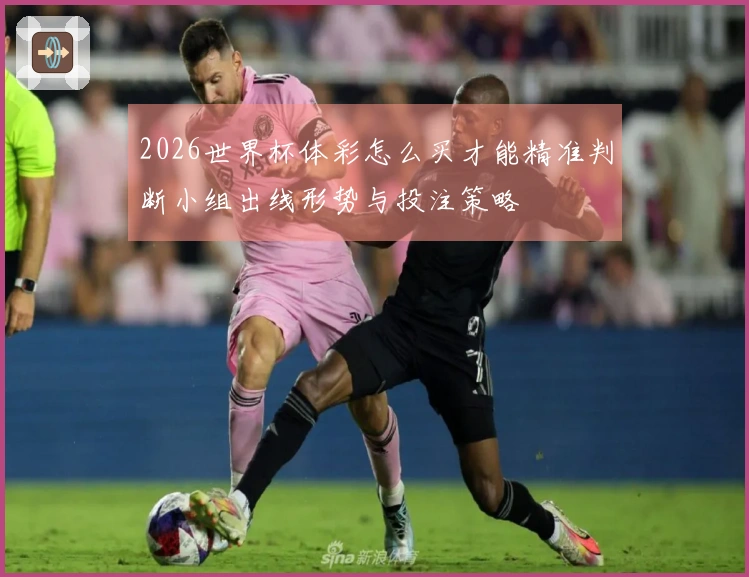 2026世界杯体彩怎么买才能精准判断小组出线形势与投注策略