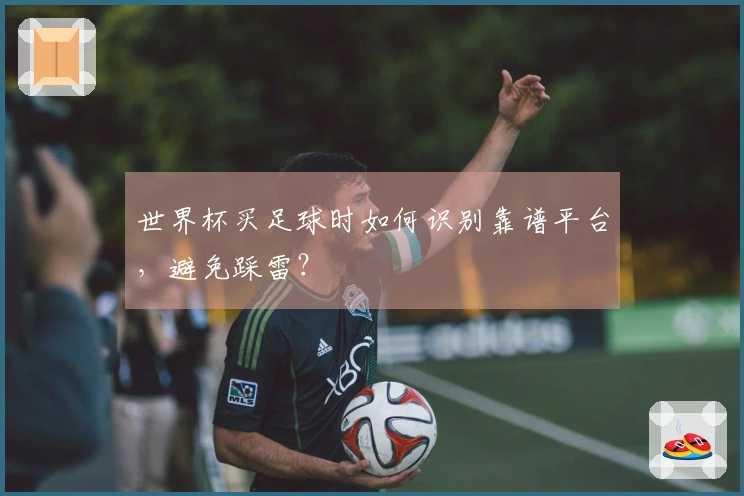 世界杯买足球时如何识别靠谱平台，避免踩雷？