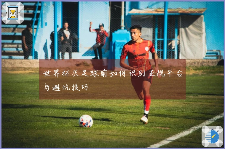 世界杯买足球前如何识别正规平台与避坑技巧