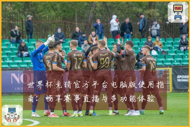世界杯竞猜官方平台电脑版使用指南：畅享赛事直播与多功能体验