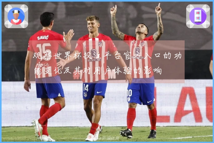 观察世界杯投注平台官方入口的功能变化及其对用户体验的影响