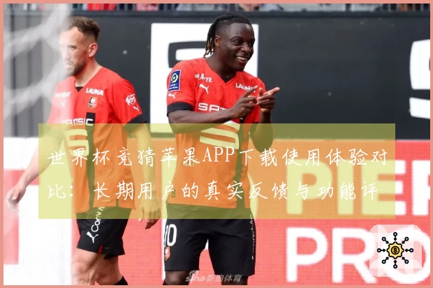 世界杯竞猜苹果APP下载使用体验对比：长期用户的真实反馈与功能评测