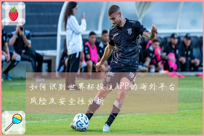 如何识别世界杯投注APP的海外平台风险及安全性分析
