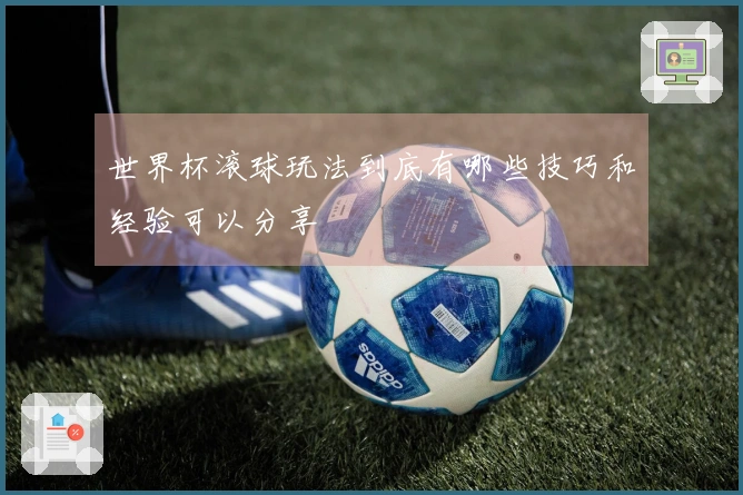 世界杯滚球玩法到底有哪些技巧和经验可以分享