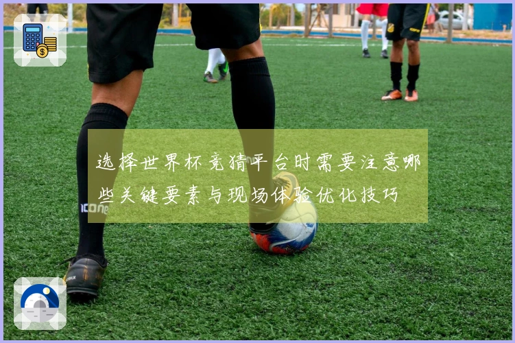 选择世界杯竞猜平台时需要注意哪些关键要素与现场体验优化技巧