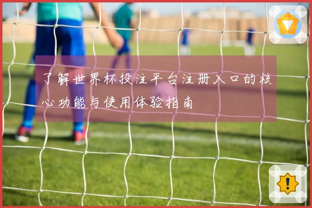 了解世界杯投注平台注册入口的核心功能与使用体验指南
