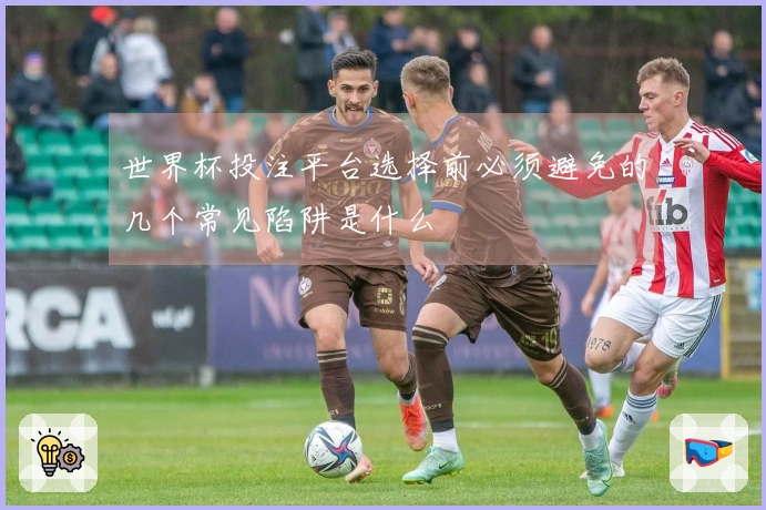 世界杯投注平台选择前必须避免的几个常见陷阱是什么