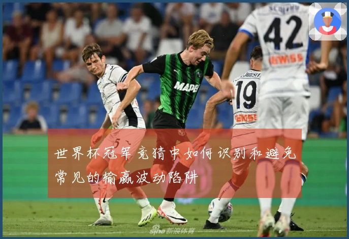 世界杯冠军竞猜中如何识别和避免常见的输赢波动陷阱