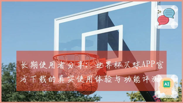 长期使用者分享：世界杯买球APP官方下载的真实使用体验与功能评测