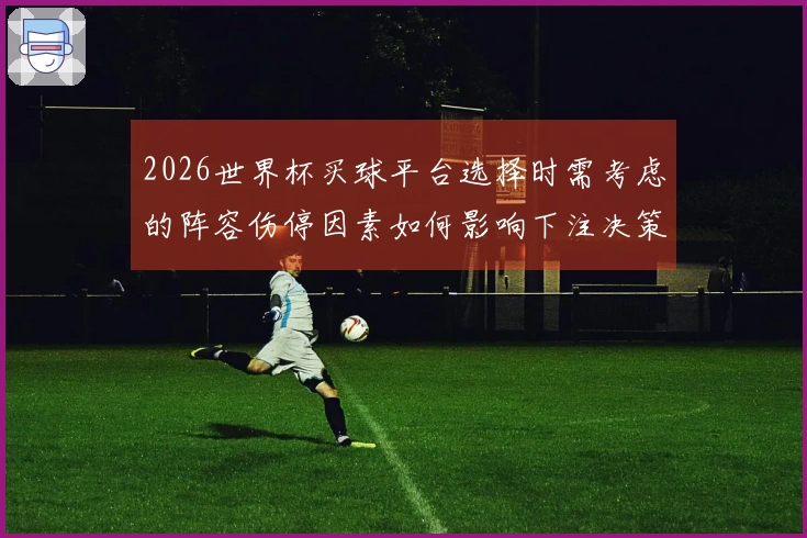 2026世界杯买球平台选择时需考虑的阵容伤停因素如何影响下注决策