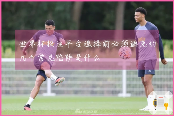 世界杯投注平台选择前必须避免的几个常见陷阱是什么
