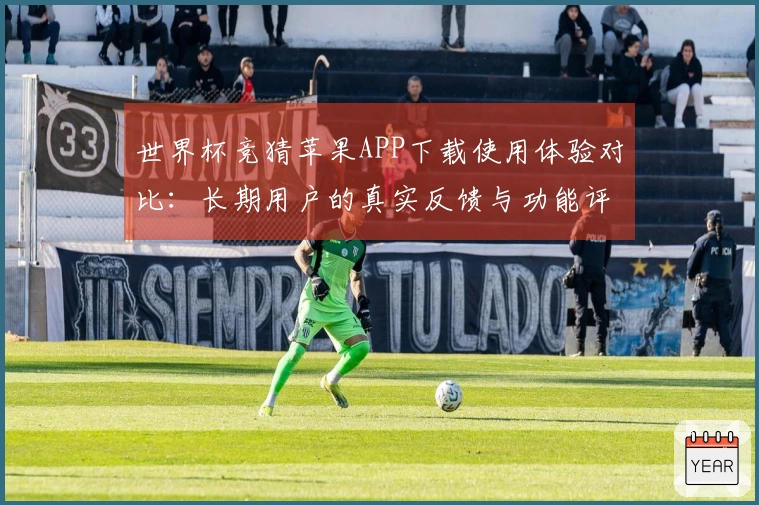 世界杯竞猜苹果APP下载使用体验对比:长期用户的真实反馈与功能评测