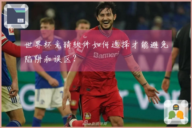 世界杯竞猜软件如何选择才能避免陷阱和误区？