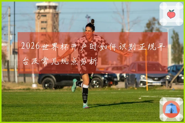 2026世界杯开户时如何识别正规平台及常见坑点分析