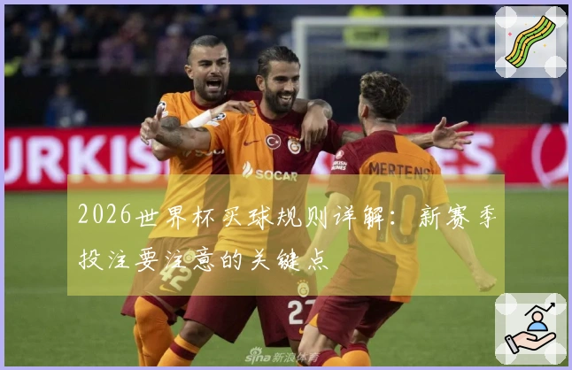 2026世界杯买球规则详解：新赛季投注要注意的关键点