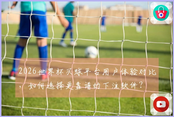 2026世界杯买球平台用户体验对比，如何选择更靠谱的下注软件？