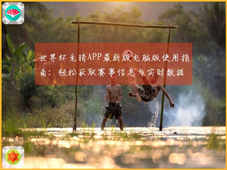 世界杯竞猜APP最新版电脑版使用指南：轻松获取赛事信息与实时数据