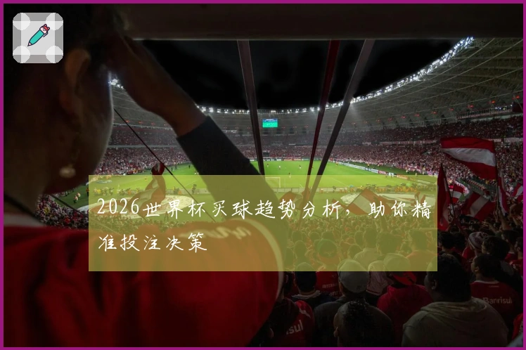 2026世界杯买球趋势分析，助你精准投注决策