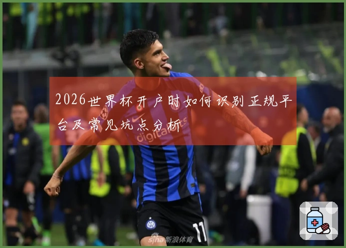 2026世界杯开户时如何识别正规平台及常见坑点分析