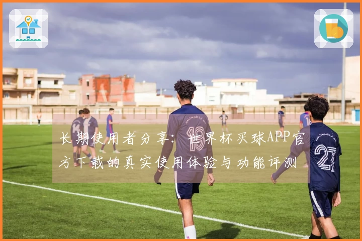 长期使用者分享：世界杯买球APP官方下载的真实使用体验与功能评测
