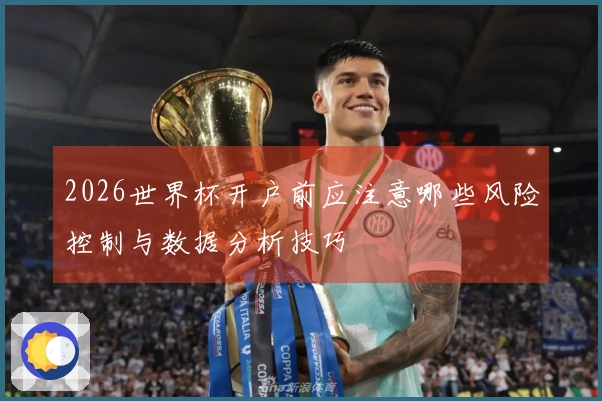 2026世界杯开户前应注意哪些风险控制与数据分析技巧