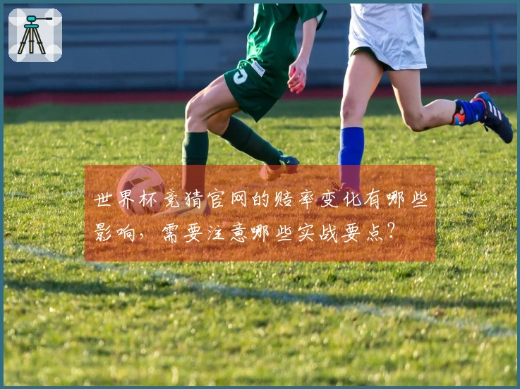 世界杯竞猜官网的赔率变化有哪些影响，需要注意哪些实战要点？